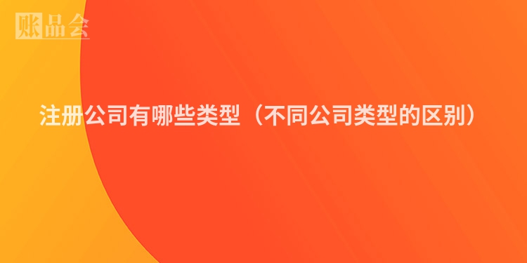 注册公司有哪些类型（不同公司类型的区别）