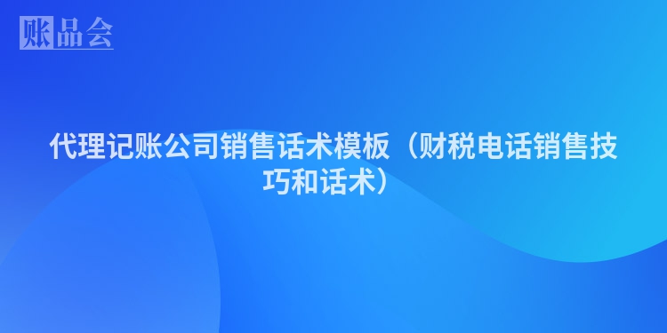 代理记账公司销售话术模板（财税电话销售技巧和话术）