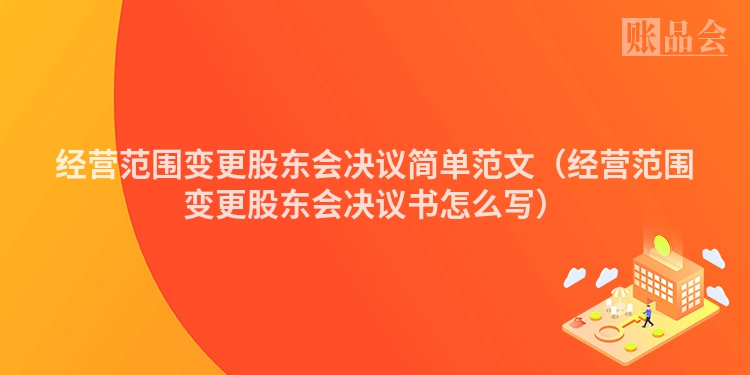 经营范围变更股东会决议简单范文（经营范围变更股东会决议书怎么写）