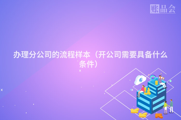 办理分公司的流程样本（开公司需要具备什么条件）