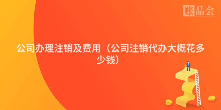 公司办理注销及费用（公司注销代办大概花多少钱）
