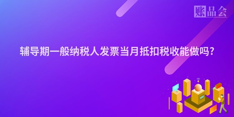 辅导期一般纳税人发票当月抵扣税收能做吗?