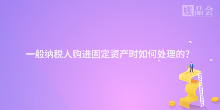 一般纳税人购进固定资产时如何处理的？