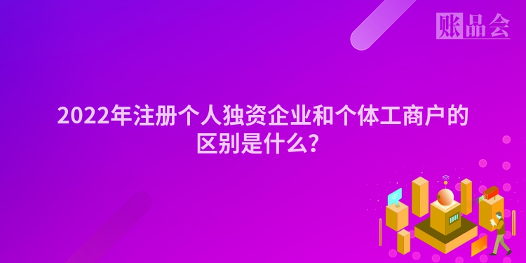 2022年注册个人独资企业和个体工商户的区别是什么？