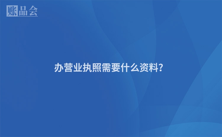 办营业执照需要什么资料？
