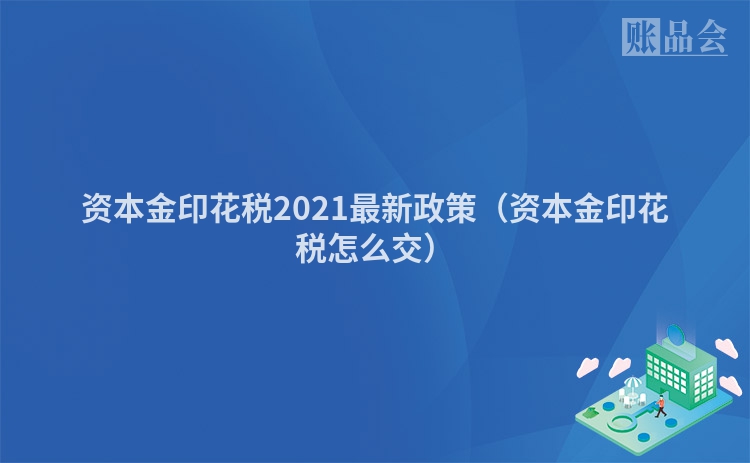 资本金印花税2021最新政策（资本金印花税怎么交）