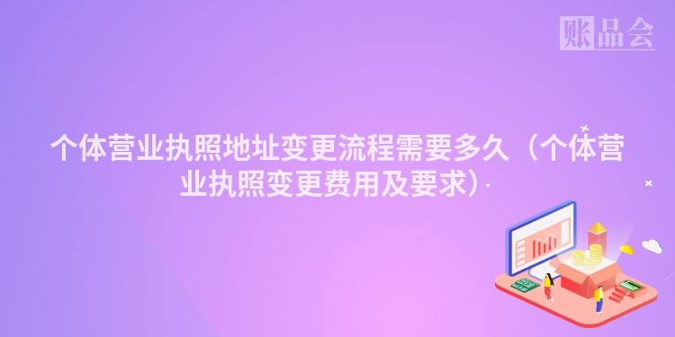 个体营业执照地址变更流程需要多久（个体营业执照变更费用及要求）