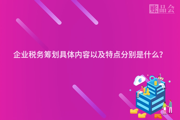 企业税务筹划具体内容以及特点分别是什么？