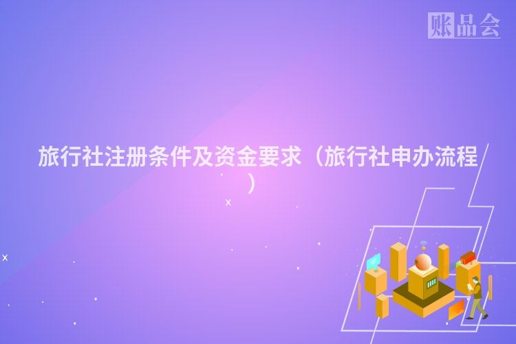 旅行社注册条件及资金要求（旅行社申办流程）