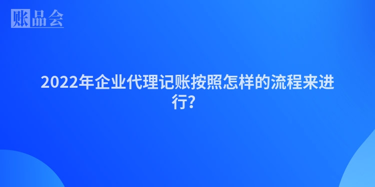2022年企业代理记账按照怎样的流程来进行？