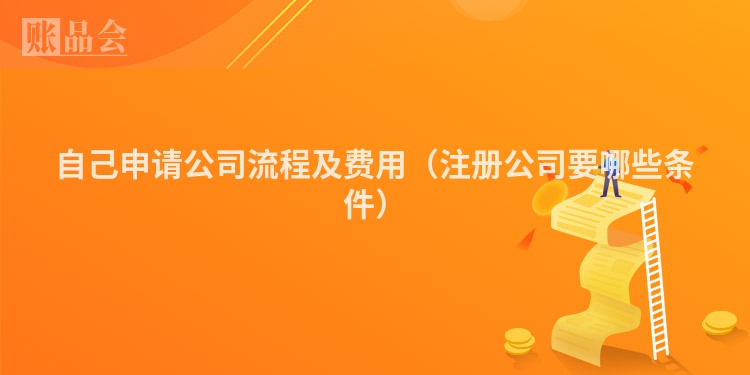 自己申请公司流程及费用（注册公司要哪些条件）
