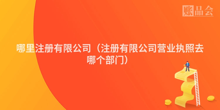 哪里注册有限公司（注册有限公司营业执照去哪个部门）