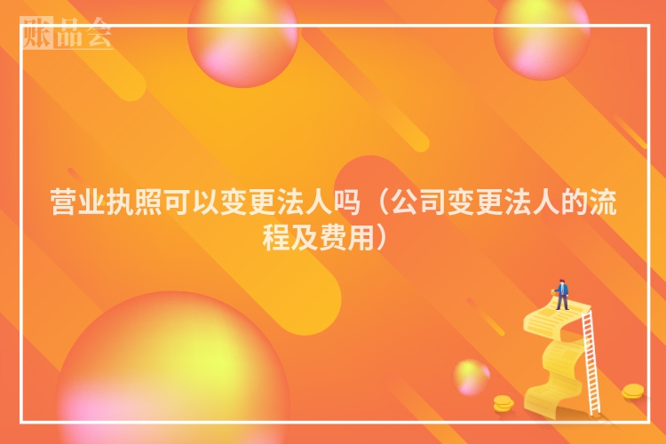 营业执照可以变更法人吗（公司变更法人的流程及费用）