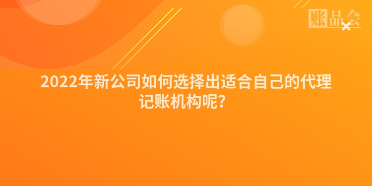 2022年新公司如何选择出适合自己的代理记账机构呢？