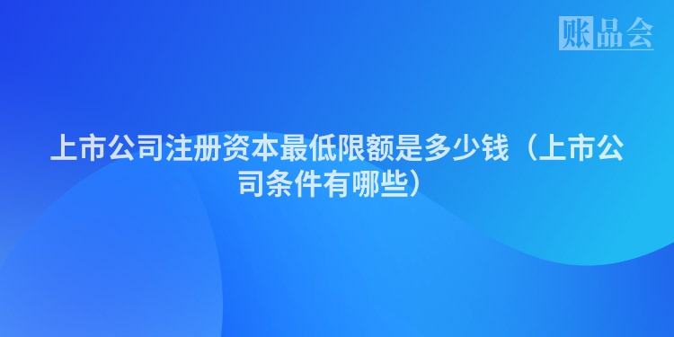 上市公司注册资本最低限额是多少钱（上市公司条件有哪些）