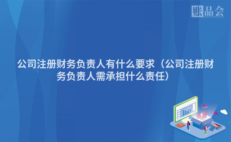 公司注册财务负责人有什么要求（公司注册财务负责人需承担什么责任）