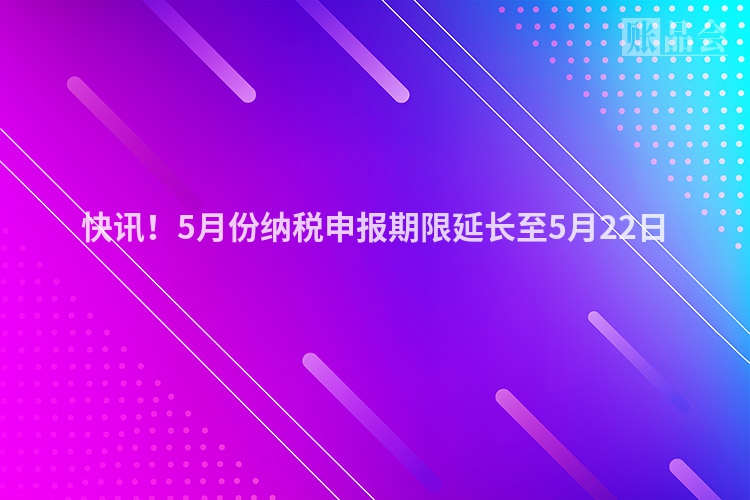 快讯！5月份纳税申报期限延长至5月22日