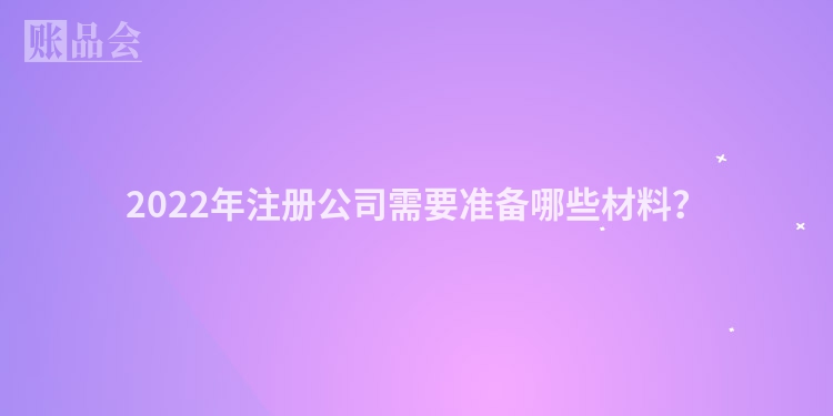 2022年注册公司需要准备哪些材料？