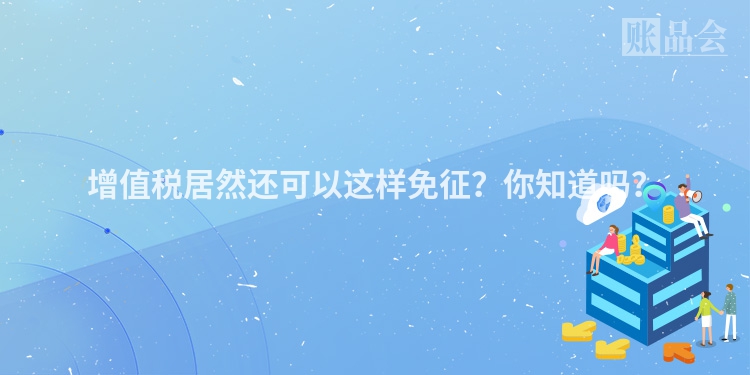 增值税居然还可以这样免征？你知道吗？