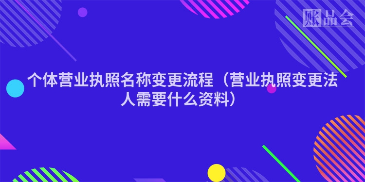 个体营业执照名称变更流程（营业执照变更法人需要什么资料）