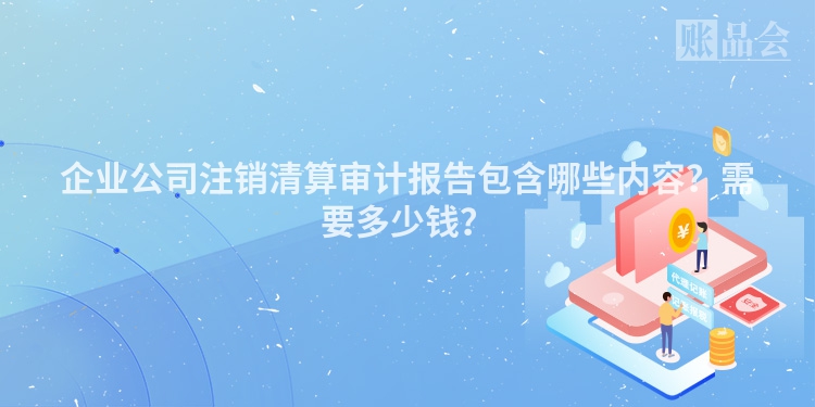 企业公司注销清算审计报告包含哪些内容？需要多少钱？