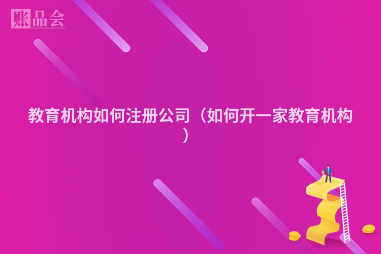 教育机构如何注册公司（如何开一家教育机构）