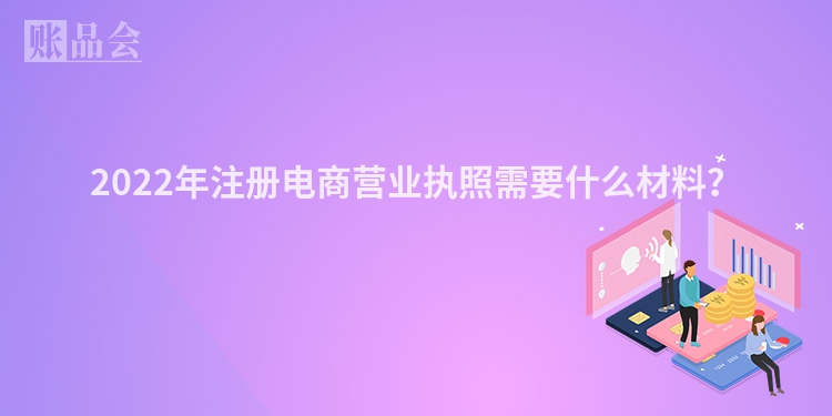2022年注册电商营业执照需要什么材料？