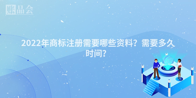 2022年商标注册需要哪些资料？需要多久时间？