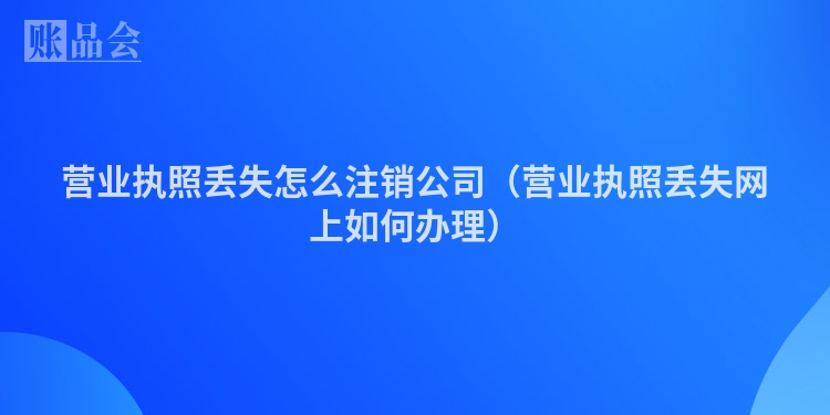 营业执照丢失怎么注销公司（营业执照丢失网上如何办理）
