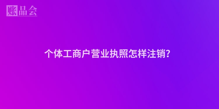 个体工商户营业执照怎样注销？