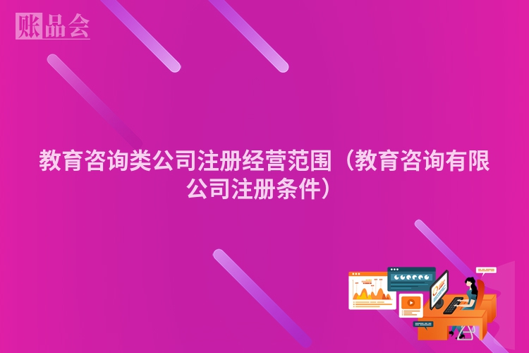 教育咨询类公司注册经营范围（教育咨询有限公司注册条件）