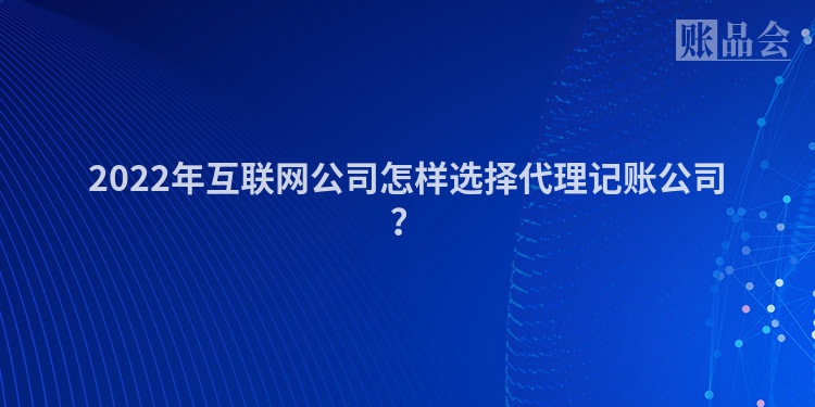 2022年互联网公司怎样选择代理记账公司？
