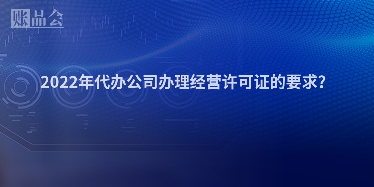 2022年代办公司办理经营许可证的要求？