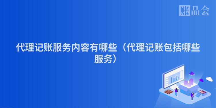 代理记账服务内容有哪些（代理记账包括哪些服务）