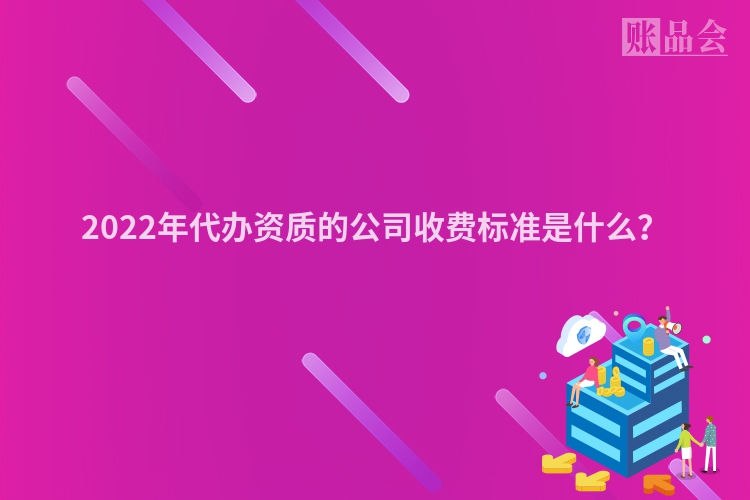 2022年代办资质的公司收费标准是什么？