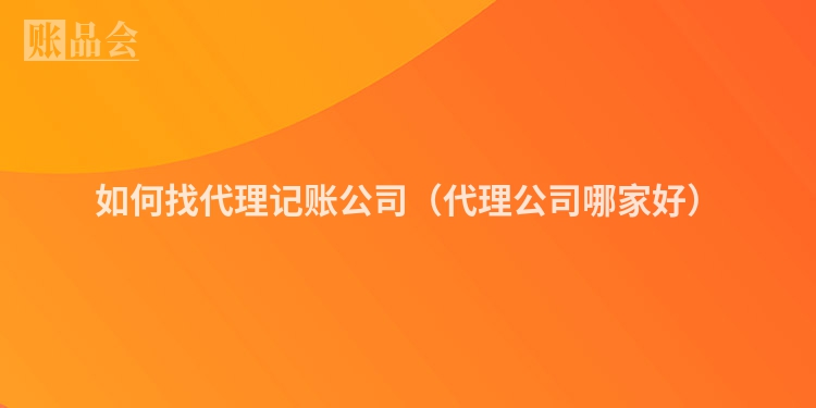 如何找代理记账公司（代理公司哪家好）