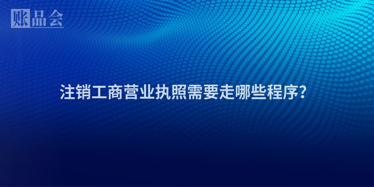 注销工商营业执照需要走哪些程序？