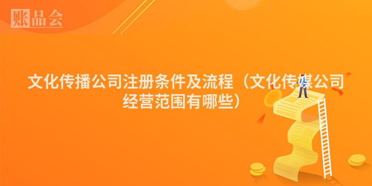 文化传播公司注册条件及流程（文化传媒公司经营范围有哪些）