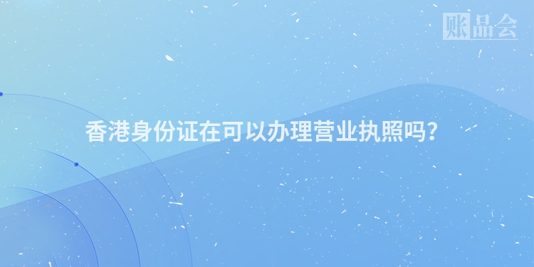 香港身份证在可以办理营业执照吗？