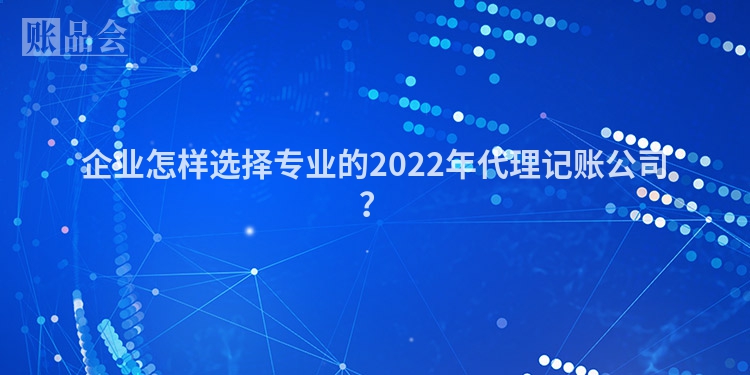 企业怎样选择专业的2022年代理记账公司？
