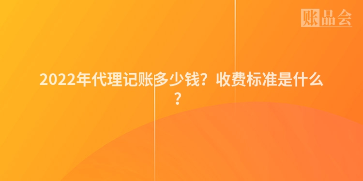 2022年代理记账多少钱？收费标准是什么？