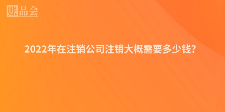 2022年在注销公司注销大概需要多少钱？