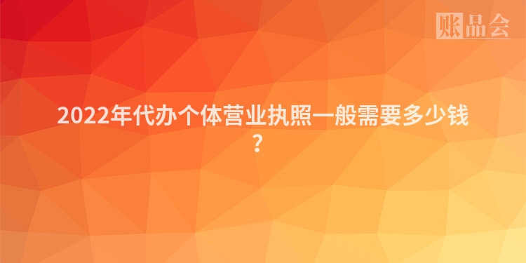 2022年代办个体营业执照一般需要多少钱？