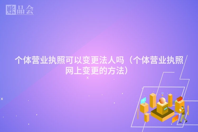 个体营业执照可以变更法人吗（个体营业执照网上变更的方法）
