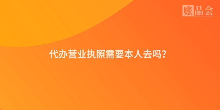 代办营业执照需要本人去吗？