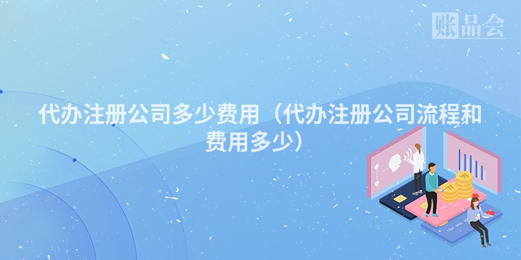 代办注册公司多少费用（代办注册公司流程和费用多少）