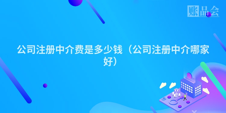 公司注册中介费是多少钱（公司注册中介哪家好）