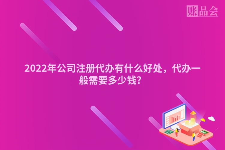 2022年公司注册代办有什么好处，代办一般需要多少钱？