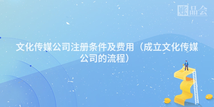 文化传媒公司注册条件及费用（成立文化传媒公司的流程）