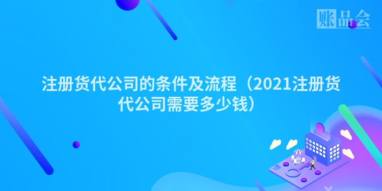 注册货代公司的条件及流程（2021注册货代公司需要多少钱）